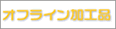 オフライン加工品
