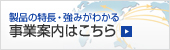 製品の特長・強みがわかる 事業案内はこちら