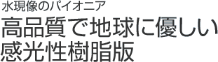 水現像のパイオニア 高品質で地球に優しい 感光性樹脂版