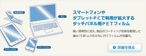 スマートフォンやタブレットＰＣで利用が拡大するタッチパネル用ＰＥＴフィルム