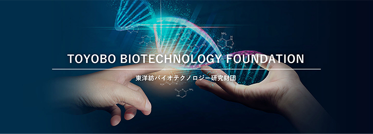 TOYOBO BIOTECHNOLOGY FOUNDATION 東洋紡バイオテクノロジー研究財団