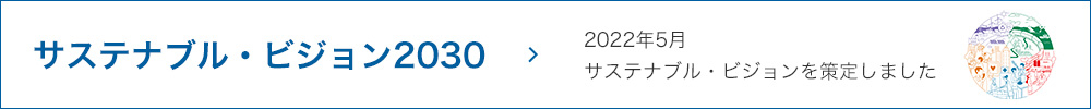 サスティナブル・ビジョン2030 2022年5月 サスティナブル・ビジョンを策定しました