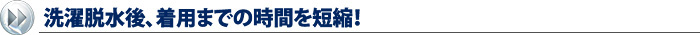 洗濯脱水後、着用までの時間を短縮！