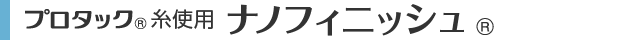 プロタック糸使用 ナノフィニッシュ